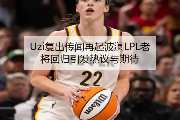 Uzi复出传闻再起波澜LPL老将回归引发热议与期待