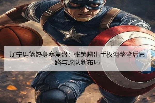 辽宁男篮热身赛复盘：张镇麟出手权调整背后思路与球队新布局