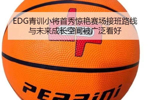 EDG青训小将首秀惊艳赛场接班路线与未来成长空间被广泛看好