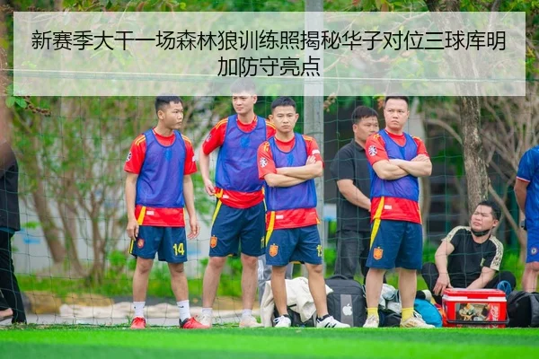 新赛季大干一场森林狼训练照揭秘华子对位三球库明加防守亮点