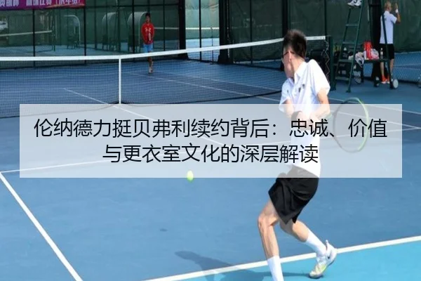 伦纳德力挺贝弗利续约背后：忠诚、价值与更衣室文化的深层解读